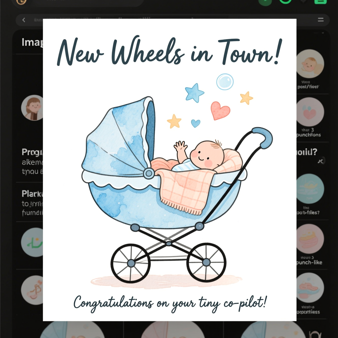 Here’s the greetings card image prompt in your requested style:  

---

**Image Prompt**  

- White background.  
- A soft, hand-painted **watercolour pram**, delicate shades of baby blue and pastel peach, with fine ink outlines and gentle brush textures.  
- The pram is slightly oversized and whimsical, with little watercolor stars and hearts drifting softly above it, like dream bubbles.  
- Nestled inside the pram is a cozy hint of a blanket, with just the tiniest peek of a baby’s hand waving (super subtle, not detailed).  
- Composition is centered, clean, and airy, with the pram as the main focus.  

**Text (playful + cheeky):**  
- At the top of the image in a hand-lettered style:  
  **“New Wheels in Town!”**  
- At the bottom of the image, smaller playful script:  
  **“Congratulations on your tiny co-pilot!”**  

---  

Would you like me to create **3 alternative punch-line options** for the text so you can pick the one that feels the cutest/funniest?
Generated with these themes: White background, watercolour pram, and .
Made with ❤️ by AI.