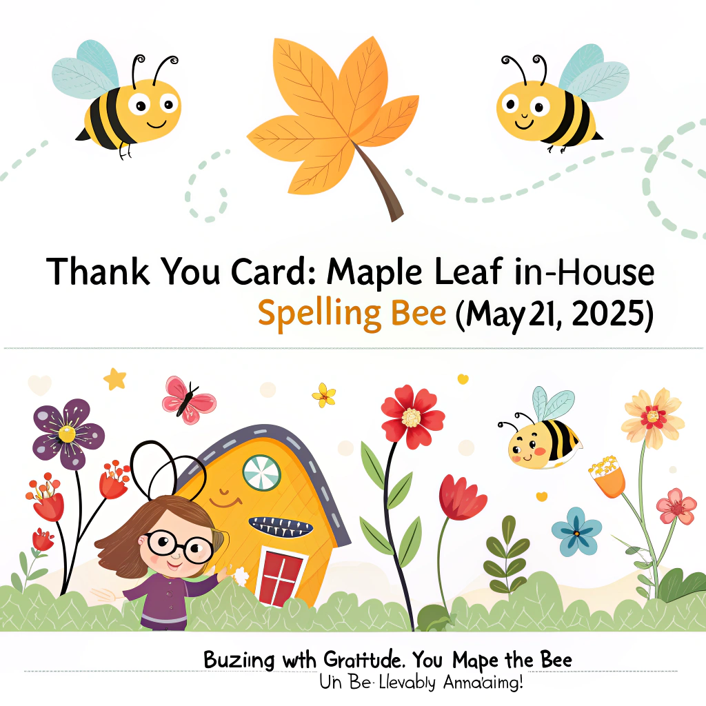 At the top of the image, "🐝 Thank You Card: Maple Leaf In-House Spelling Bee 🐝 (May 21, 2025)":

At the bottom of the image, "Buzzing with Gratitude: You Made the Bee Un-BEE-lievably Amazing!"

- Illustrate a delightful vector-style scene filled with cheerful bows, vibrant flowers, and charming spelling bee motifs like buzzing bees with glasses and pencils, all working together to create a joyful and sincere atmosphere. 
- Add a touch of whimsy with honeycombs subtly incorporated in the background design.
Generated with these themes: I need a card with bows, flowers and spelling bee images as decoration on a crad with these words:🐝 Thank You Card: Maple Leaf In-House Spelling Bee 🐝 (May 21, 2025)  Front: A heartfelt THANK YOU!  Inside:  To our amazing Spelling Bee participants, teachers, and staff,  Thank you for making our Maple Leaf In-House Spelling Bee on May 21st such a bright and buzzing success! ✨  To every student who braved the stage – your courage and hard work inspired us all! To every teacher and staff member who helped, cheered, or guided – your support made this event unforgettable.  We’re so proud of our spellers and grateful for our Maple Leaf family. Together, you spelled SUCCESS!  With warmest thanks, The Spelling Bee Team Maple Leaf School Tianjin, and .
Made with ❤️ by AI.