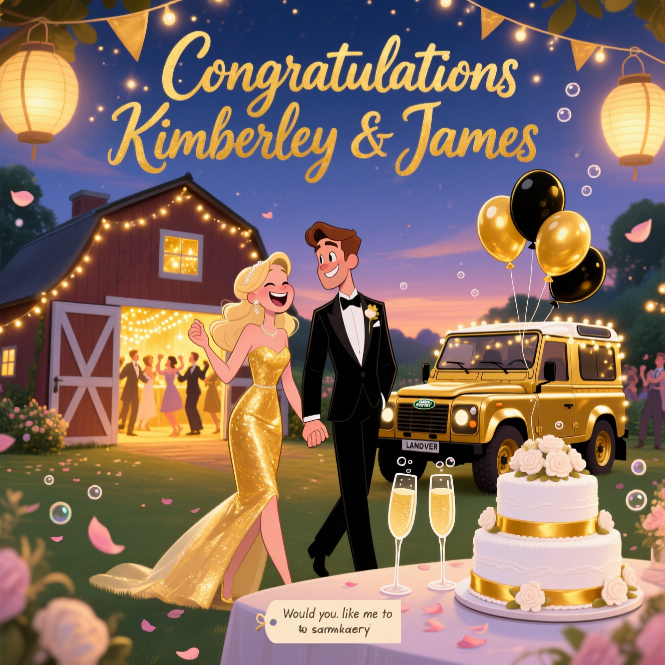At the top of the Cartoon Style image, write in big, elegant, flowing gold script: **"Congratulations Kimberley & James"**.  

Create a playful, romantic cartoon scene in vibrant, saturated colors with thick outlines: a magical *barn glitzy garden party* under a warm, twinkling evening sky. In the center, a slim, pretty blonde bride-to-be in a dazzling gold cocktail dress, laughing and holding hands with a slim, handsome brown-haired groom in a sleek black tuxedo, both drawn with exaggerated whimsical features. Beside them, a shimmering *gold Land Rover Defender* festooned with fairy lights, gold-and-black balloons tied to its roof, and bunting fluttering above. The barn doors are open behind them, revealing the glow of a golden-lit party with guests dancing. A tiered white *wedding cake* adorned with gold ribbons and delicate sugar flowers sits on a table, with two tall *champagne glasses* clinking in the foreground, tiny cartoon bubbles fizzing out. The garden sparkles with hanging lanterns, scattered petals, and a soft romantic glow. The mood is joyous, sparkling, and full of love, with a whimsical charm perfect for a wedding greeting card.  

Would you like me to also add a **small cheeky romantic tagline** under the image for extra personality?
Generated with these themes: Barn glitzy garden party, Slim pretty blonde in cocktail dress in gold, Slim handsome brown haired main in tuxedo , Land Rover defender in gold with lights, Party, gold and black balloons, bunting, Wedding cake , Champagne glasses, and .
Made with ❤️ by AI.