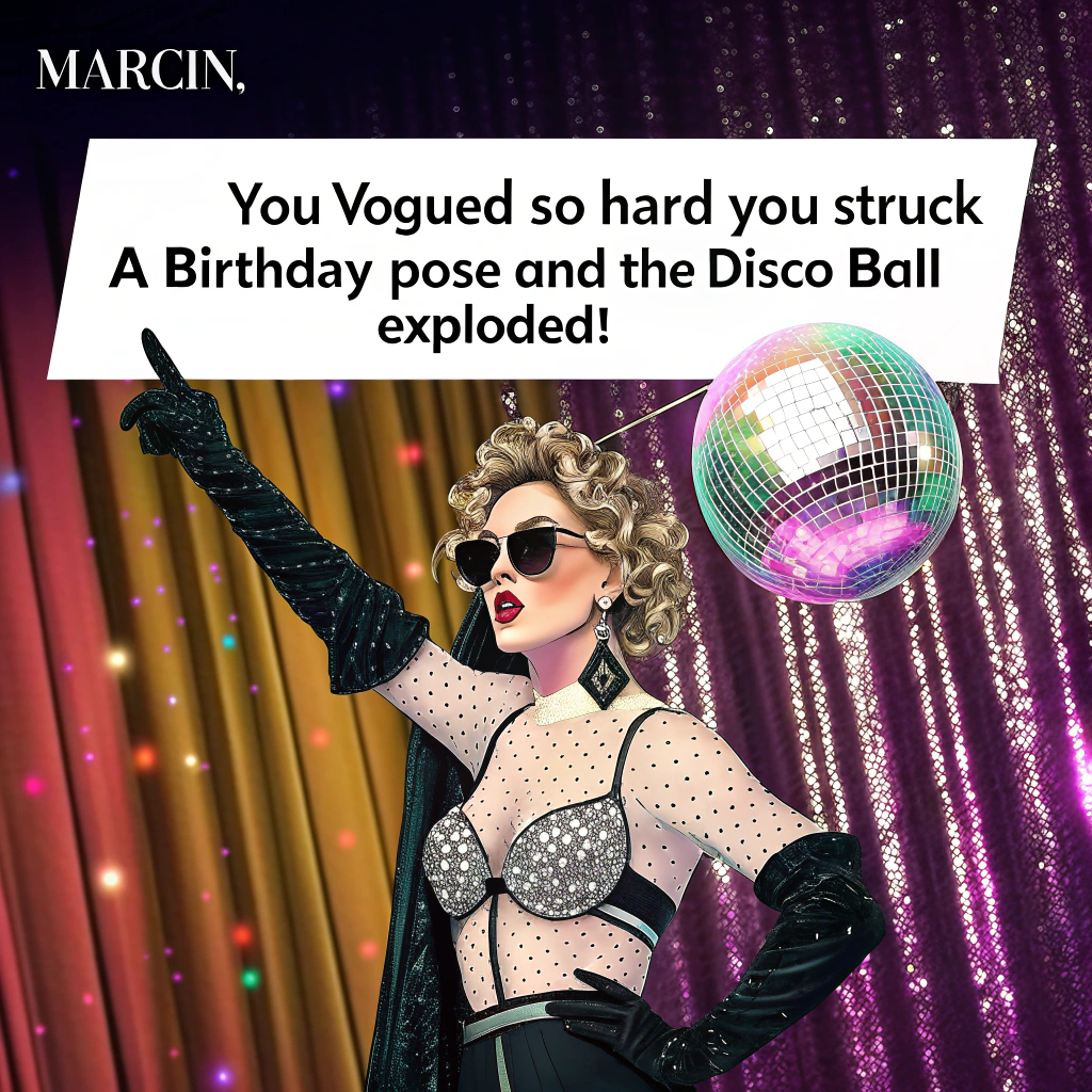 At the top of the image, "Marcin, you Vogue’d so hard you struck a birthday pose and the disco ball exploded!"

– Create a realistic photograph-style image featuring a hilariously glamorous birthday scene:
In the center, depict Marcin—striking an over-the-top Madonna-style pose from her “Vogue” era—in front of a glitzy sequin curtain at a rainbow-lit 80s-themed birthday party. He’s dressed in a dramatic lace bustier, fingerless gloves, cone bra (yes, iconic), and sunglasses. Glitter is literally mid-air, and behind him, a shattered disco ball rains down sparkling fragments in fabulous slow motion. Guests around him—mostly shirtless muscle men and drag queens in vintage Madonna looks—cheer him on dramatically. One is crying tears of fabulous joy. There's a cake shaped like a vintage boombox that reads, “Express Yourself... With Frosting.”
Generated with these themes: Madonna, and Gay.
Made with ❤️ by AI.