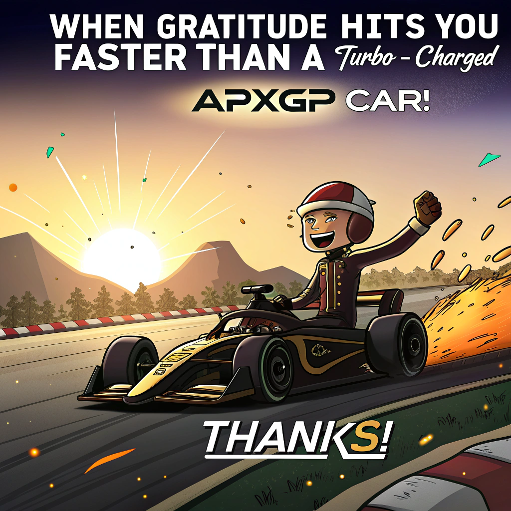 At the top of the image, "When gratitude hits you faster than a turbo-charged APXGP car!"

- In the center of the image, illustrate a gleeful cartoon driver sitting triumphantly in a sleek black and gold APXGP F1 race car, skidding to a dramatic victory stop at the finish line as the sun sets behind.  
- The car is covered in wild “THANK YOU” stickers, champagne spraying in all directions, while confetti explodes above.  
- The cheering cartoon crowd holds up giant “THANKS!” foam fingers and silly handmade signs like “You’re the wheel MVP!”  
- The driver is grinning under their helmet, arms raised in victory, with speech bubble: “Couldn’t have done it without YOU!”

- Add at the bottom of the image: "You steered me right — thanks a million laps!"
Generated with these themes: a black and gold race car from the APXGP team wins a F1 grand prix at sunset in front of a cheering crowd.  the driver is still sitting in the car and is celebrating..
Made with ❤️ by AI.