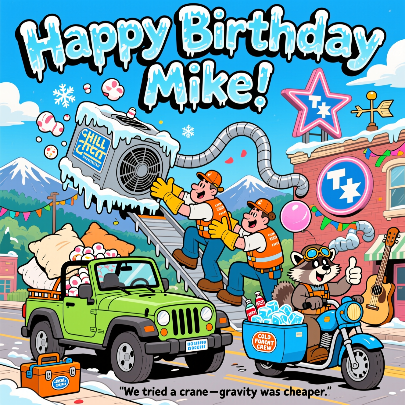 At the top of the Cartoon Style image, the text “Happy Birthday Mike!” in big frosty bubble letters with thick black outlines, shimmering like ice.

Playful, exaggerated cartoon scene in bright, saturated colors: On a sunny Tennessee street with rolling Smoky Mountains in the distance and a neon tri-star TN sign, two goofy HVAC techs in Volunteer-orange vests and oversized gloves (wearing obvious safety harnesses) are comically straining to push an enormous, frosty HVAC unit—sparkling with icicles and snowflake puffs—off a honky-tonk rooftop. The unit is sliding down a goofy, bendy ramp toward a lime-green cartoon Jeep Wrangler below, its open top stuffed with giant pillows and marshmallows labeled “CHILL CARGO” to safely catch it. Next to the Jeep, a bubblegum-blue motorcycle with a sidecar full of ice and sodas idles, ridden by a raccoon in aviators and a coonskin cap giving a thumbs‑up. A toolbox with “Cold Front Crew” sticker, curly silver ductwork snaking around like a party streamer, and a guitar-shaped weathervane nod to Tennessee flair. Everything is outlined thickly, with bouncy, whimsical poses and energetic motion lines. Bright midday light, crisp shadows, lots of playful detail, and cheerful chaos.

At the bottom, a small sarcastic caption in a fun hand-lettered style: “We tried a crane—gravity was cheaper.”
Generated with these themes: Refrigeration, Hvac, Jeep, Motorcyle, Push off roof, Sarcastic, Tennessee , , and .
Made with ❤️ by AI.