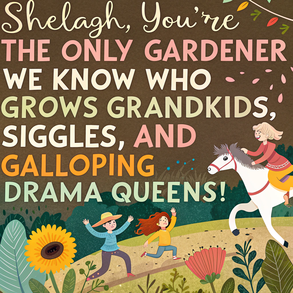At the top of the image, "Shelagh, you're the only gardener we know who grows grandkids, giggles, and galloping drama queens!"

– The image is a vibrant abstract composition with playful splashes of garden greens, muddy browns, and vibrant floral shapes morphing into tiny dancing children with oversized watering cans, riding stick-horses in a chaotic rodeo around a massive sunflower wearing a birthday hat.

– Add swirling outlines of horses mid-jump that morph into butterflies or cake slices mid-air.

– The overall mood should be surreal, humorous, and full of birthday cheer, capturing Shelagh’s love of gardening, family, and a little horse-powered adventure.
Generated with these themes: Loves gardening , Spending time with grandchildren, and Watching daughter horse riding.
Made with ❤️ by AI.